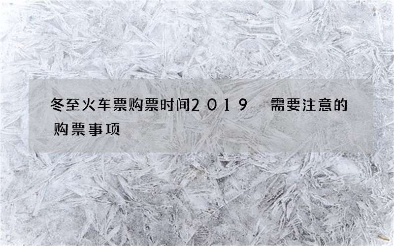 冬至火车票购票时间2019 需要注意的购票事项